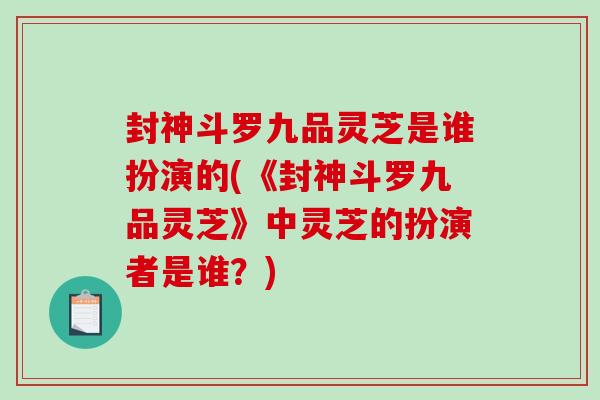 封神斗罗九品灵芝是谁扮演的(《封神斗罗九品灵芝》中灵芝的扮演者是谁？)