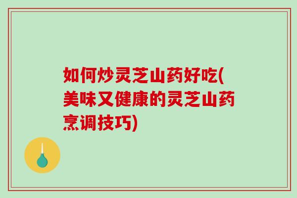 如何炒灵芝山药好吃(美味又健康的灵芝山药烹调技巧)