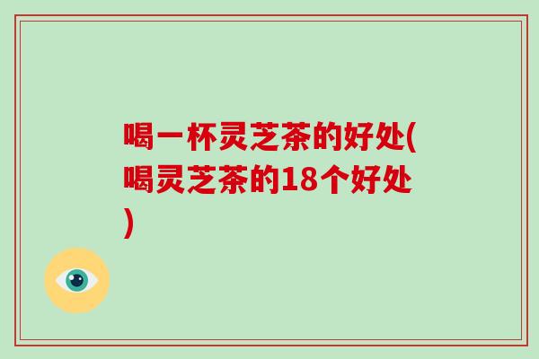 喝一杯灵芝茶的好处(喝灵芝茶的18个好处)