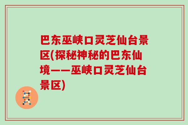 巴东巫峡口灵芝仙台景区(探秘神秘的巴东仙境——巫峡口灵芝仙台景区) 巴东巫峡口灵芝仙台景区(探秘神秘的巴东仙境——巫峡口灵芝仙台景区)