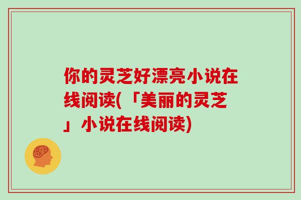 你的灵芝好漂亮小说在线阅读(「美丽的灵芝」小说在线阅读)