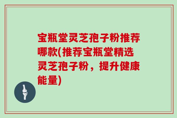 宝瓶堂灵芝孢子粉推荐哪款(推荐宝瓶堂精选灵芝孢子粉，提升健康能量)