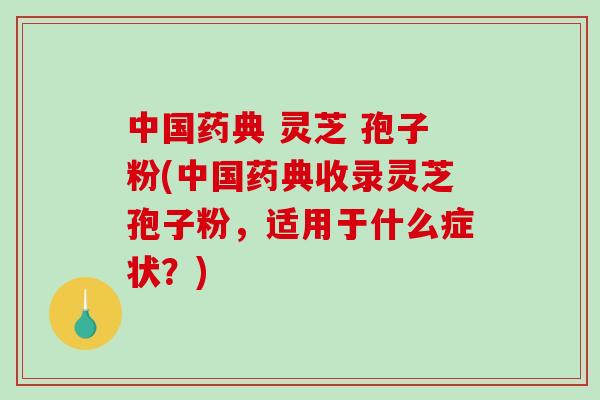 中国药典 灵芝 孢子粉(中国药典收录灵芝孢子粉，适用于什么症状？)