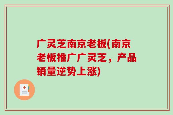 广灵芝南京老板(南京老板推广广灵芝,产品销量逆势上涨) 广灵芝南京老板(南京老板推广广灵芝,产品销量逆势上涨)