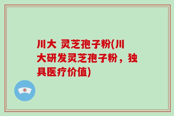 川大 灵芝孢子粉(川大研发灵芝孢子粉，独具医疗价值)