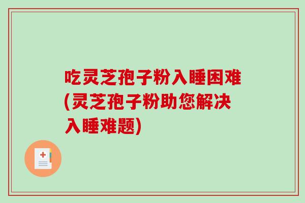 吃灵芝孢子粉入睡困难(灵芝孢子粉助您解决入睡难题) 吃灵芝孢子粉入睡困难(灵芝孢子粉助您解决入睡难题)