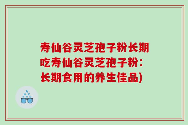 寿仙谷灵芝孢子粉长期吃寿仙谷灵芝孢子粉：长期食用的养生佳品)