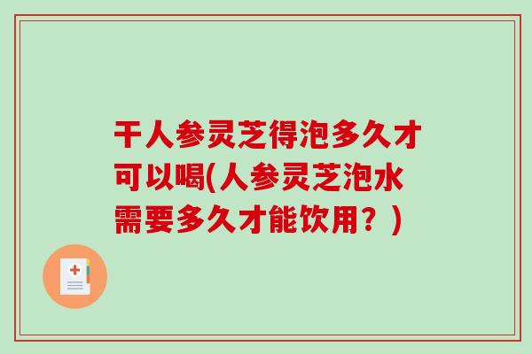 干人参灵芝得泡多久才可以喝(人参灵芝泡水需要多久才能饮用？)
