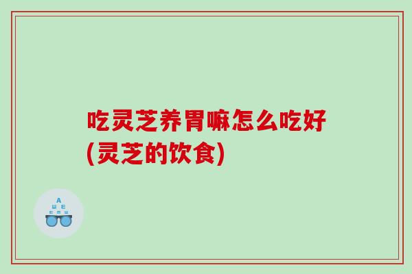 吃灵芝养胃嘛怎么吃好(灵芝的饮食)