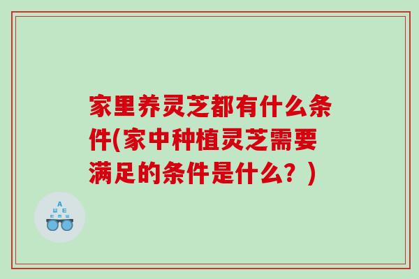 家里养灵芝都有什么条件(家中种植灵芝需要满足的条件是什么？)