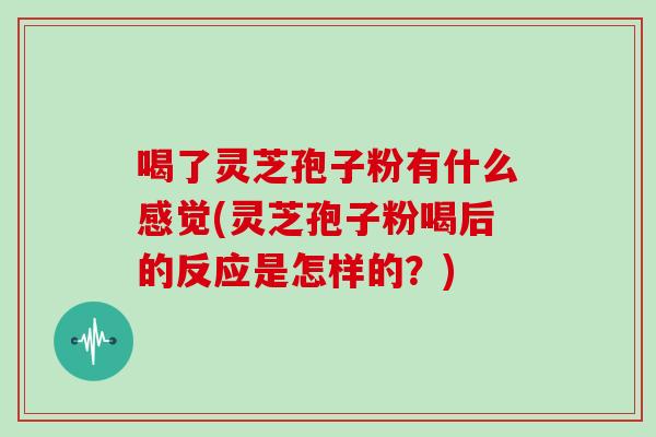 喝了灵芝孢子粉有什么感觉(灵芝孢子粉喝后的反应是怎样的？)