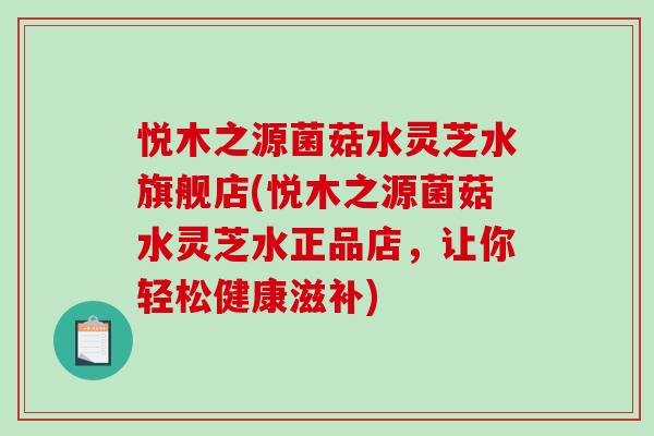 悦木之源菌菇水灵芝水旗舰店(悦木之源菌菇水灵芝水正品店,让你轻松健康滋补) 悦木之源菌菇水灵芝水旗舰店(悦木之源菌菇水灵芝水正品店,让你轻松健康滋补)