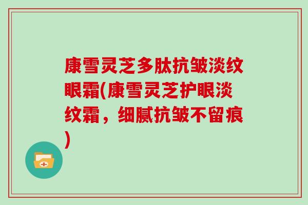 康雪灵芝多肽抗皱淡纹眼霜(康雪灵芝护眼淡纹霜，细腻抗皱不留痕)