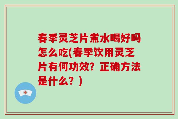 春季灵芝片煮水喝好吗怎么吃(春季饮用灵芝片有何功效？正确方法是什么？)