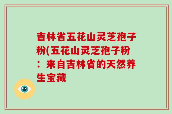 吉林省五花山灵芝孢子粉(五花山灵芝孢子粉：来自吉林省的天然养生宝藏
