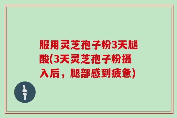 服用灵芝孢子粉3天腿酸(3天灵芝孢子粉摄入后，腿部感到疲惫)