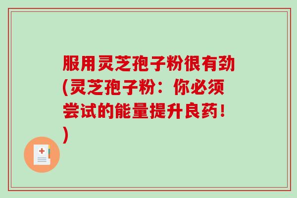 服用灵芝孢子粉很有劲(灵芝孢子粉：你必须尝试的能量提升良药！)