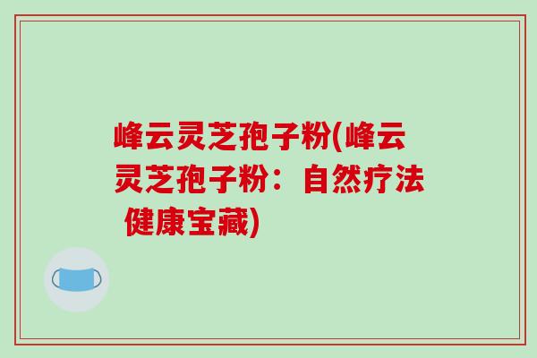 峰云灵芝孢子粉(峰云灵芝孢子粉:自然疗法 健康宝藏) 峰云灵芝孢子粉(峰云灵芝孢子粉:自然疗法 健康宝藏)