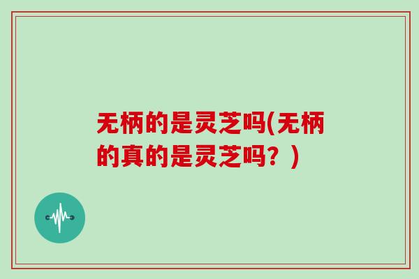 无柄的是灵芝吗(无柄的真的是灵芝吗？)