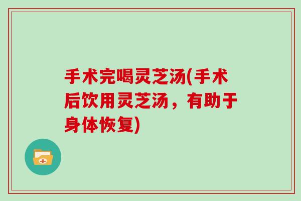 手术完喝灵芝汤(手术后饮用灵芝汤，有助于身体恢复)