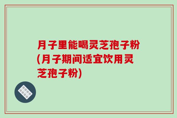 月子里能喝灵芝孢子粉(月子期间适宜饮用灵芝孢子粉)