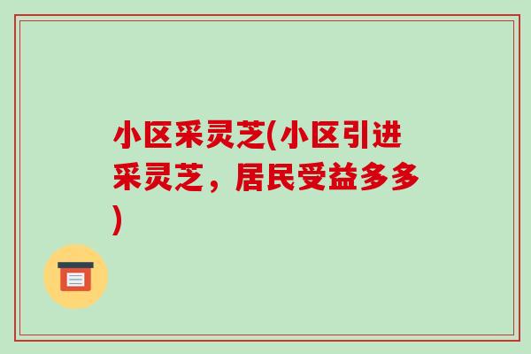小区采灵芝(小区引进采灵芝,居民受益多多) 小区采灵芝(小区引进采灵芝,居民受益多多)