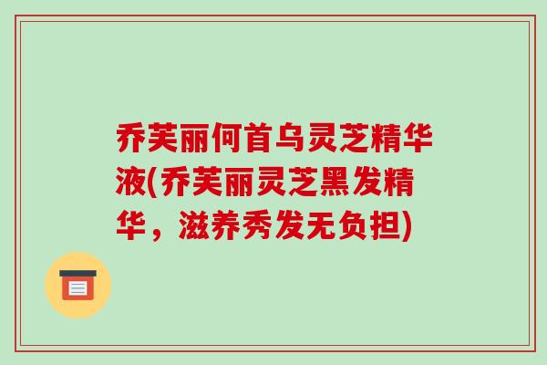 乔芙丽何首乌灵芝精华液(乔芙丽灵芝黑发精华，滋养秀发无负担)