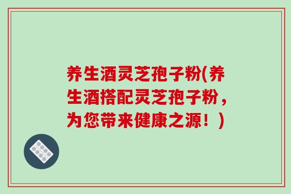 养生酒灵芝孢子粉(养生酒搭配灵芝孢子粉，为您带来健康之源！)