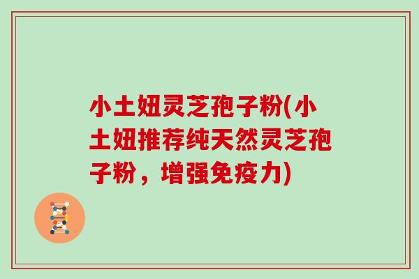 小土妞灵芝孢子粉(小土妞推荐纯天然灵芝孢子粉，增强免疫力)