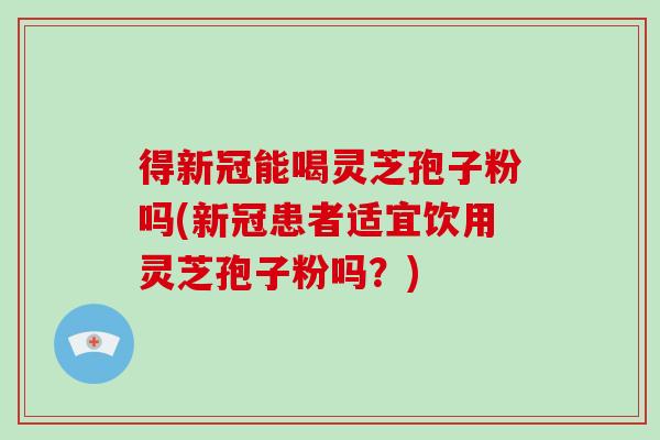 得新冠能喝灵芝孢子粉吗(新冠患者适宜饮用灵芝孢子粉吗？)