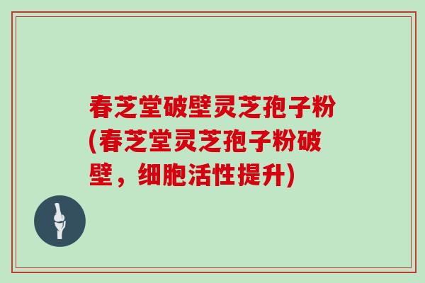 春芝堂破壁灵芝孢子粉(春芝堂灵芝孢子粉破壁，细胞活性提升)