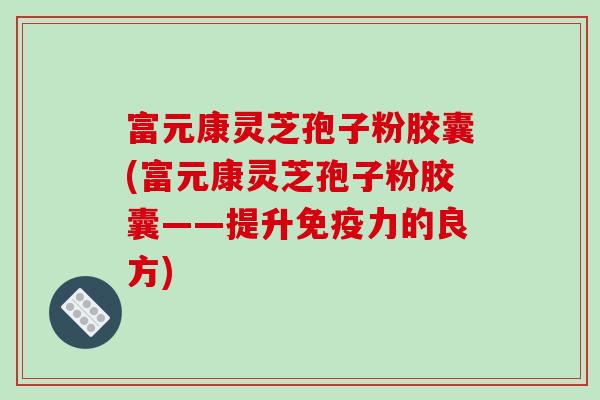 富元康灵芝孢子粉胶囊(富元康灵芝孢子粉胶囊——提升免疫力的良方)