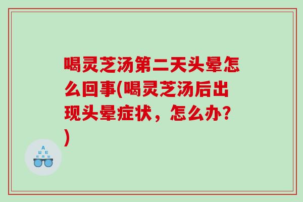 喝灵芝汤第二天头晕怎么回事(喝灵芝汤后出现头晕症状，怎么办？)