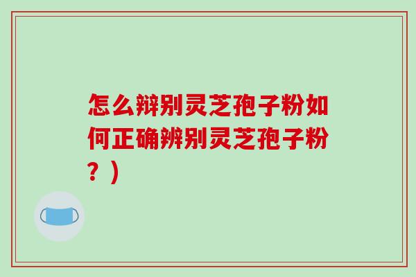 怎么辩别灵芝孢子粉如何正确辨别灵芝孢子粉?) 怎么辩别灵芝孢子粉如何正确辨别灵芝孢子粉?)