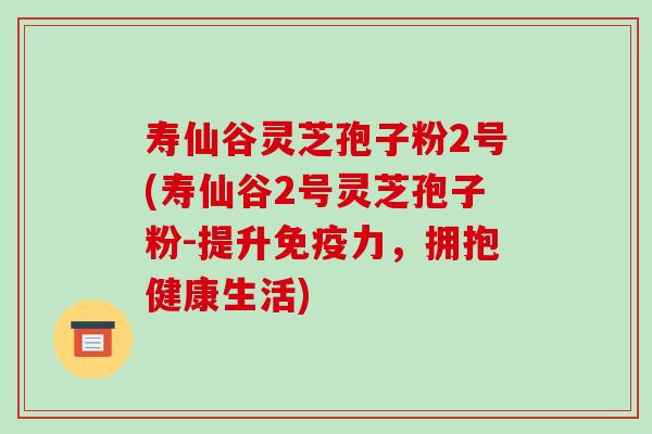 寿仙谷灵芝孢子粉2号(寿仙谷2号灵芝孢子粉-提升免疫力，拥抱健康生活)