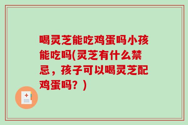喝灵芝能吃鸡蛋吗小孩能吃吗(灵芝有什么禁忌，孩子可以喝灵芝配鸡蛋吗？)