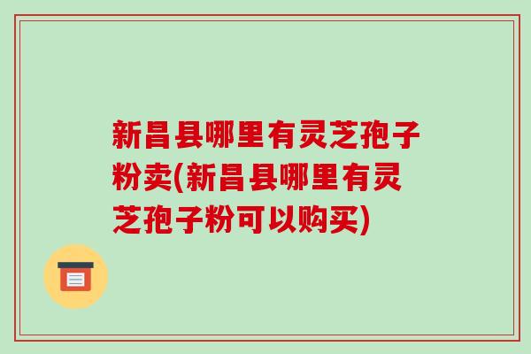 新昌县哪里有灵芝孢子粉卖(新昌县哪里有灵芝孢子粉可以购买) 新昌县哪里有灵芝孢子粉卖(新昌县哪里有灵芝孢子粉可以购买)