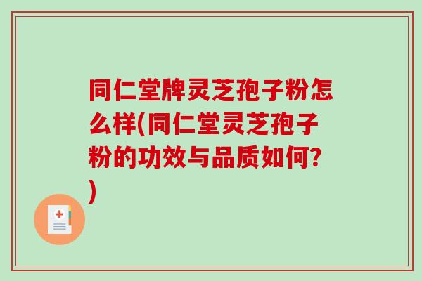 同仁堂牌灵芝孢子粉怎么样(同仁堂灵芝孢子粉的功效与品质如何？)