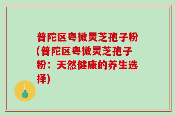 普陀区粤微灵芝孢子粉(普陀区粤微灵芝孢子粉：天然健康的养生选择)