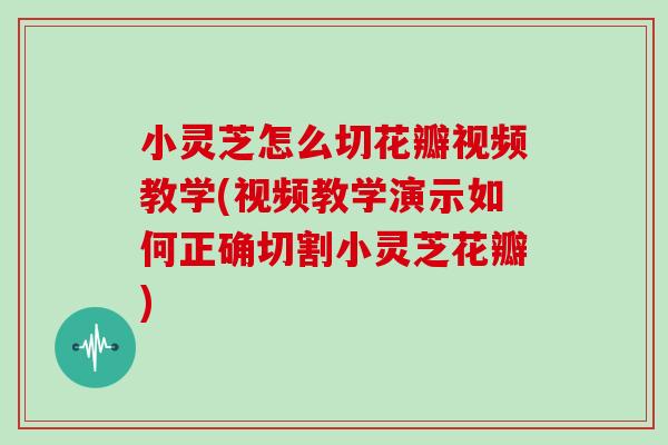 小灵芝怎么切花瓣视频教学(视频教学演示如何正确切割小灵芝花瓣)