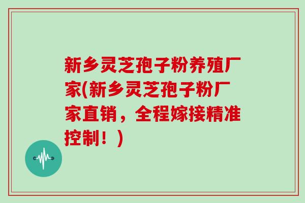 新乡灵芝孢子粉养殖厂家(新乡灵芝孢子粉厂家直销，全程嫁接精准控制！)