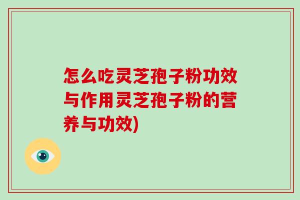 怎么吃灵芝孢子粉功效与作用灵芝孢子粉的营养与功效)