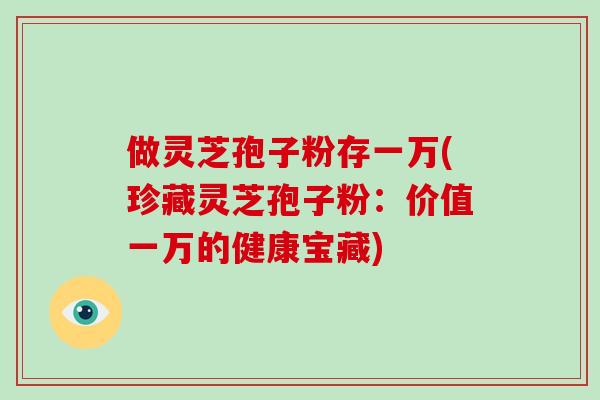 做灵芝孢子粉存一万(珍藏灵芝孢子粉：价值一万的健康宝藏)