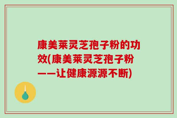 康美莱灵芝孢子粉的功效(康美莱灵芝孢子粉——让健康源源不断)