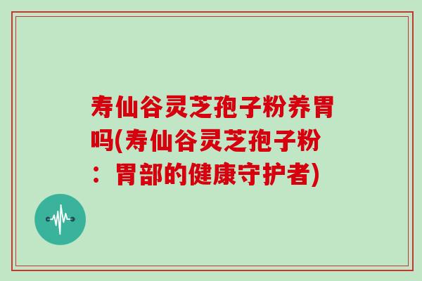 寿仙谷灵芝孢子粉养胃吗(寿仙谷灵芝孢子粉:胃部的健康守护者) 寿仙谷灵芝孢子粉养胃吗(寿仙谷灵芝孢子粉:胃部的健康守护者)