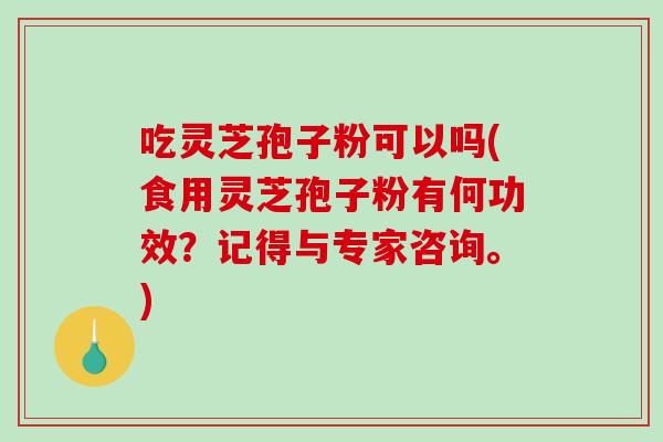 吃灵芝孢子粉可以吗(食用灵芝孢子粉有何功效?记得与专家咨询。) 吃灵芝孢子粉可以吗(食用灵芝孢子粉有何功效?记得与专家咨询。)