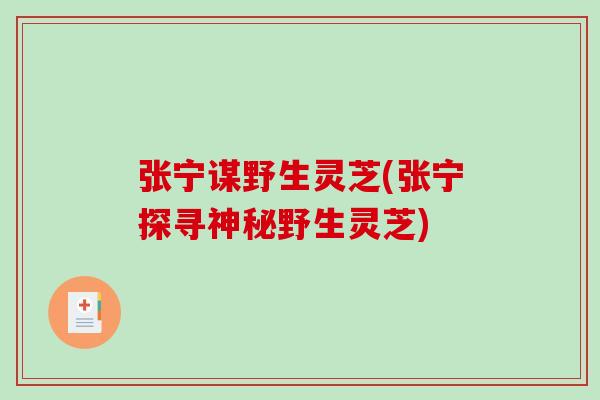 张宁谋野生灵芝(张宁探寻神秘野生灵芝)