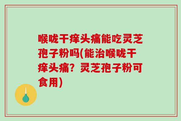 喉咙干痒头痛能吃灵芝孢子粉吗(能喉咙干痒头痛？灵芝孢子粉可食用)