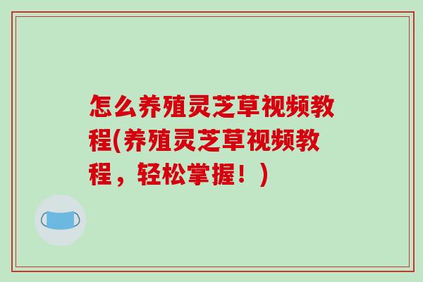 怎么养殖灵芝草视频教程(养殖灵芝草视频教程，轻松掌握！)