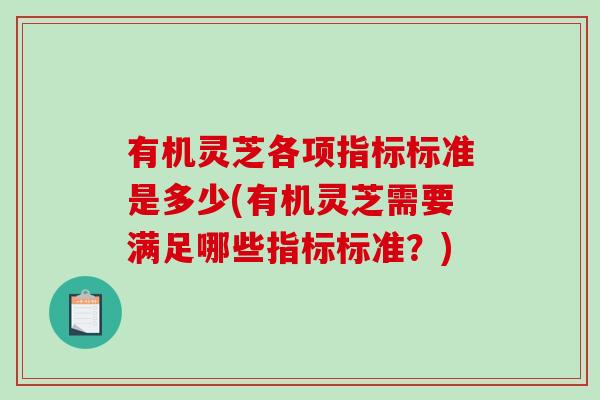 有机灵芝各项指标标准是多少(有机灵芝需要满足哪些指标标准？)